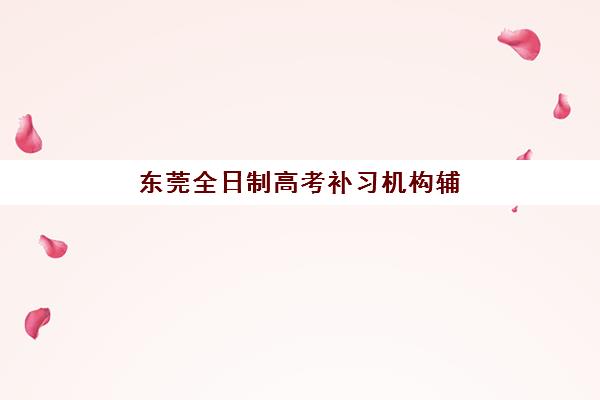 东莞全日制高考补习机构辅导机构哪家强些？2025年最新权威排名、各校特色解析与科学择校全指南
