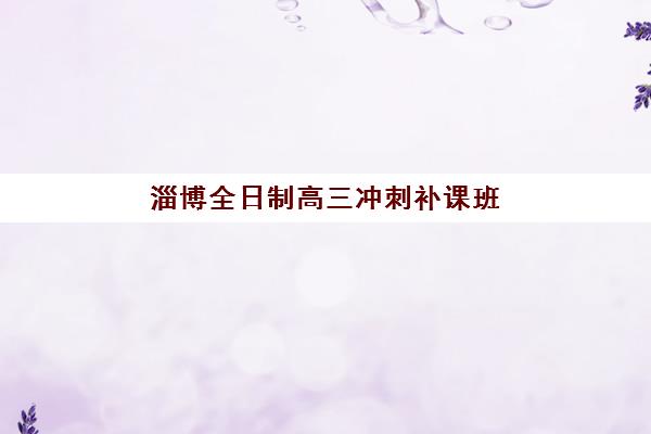 淄博全日制高三冲刺补课班集训营排名榜单最新发布？2025年十大机构收费标准与择校全指南