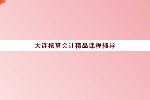 大连核算会计精品课程辅导培训机构有哪些地方？2025年最新分布地图、查询方法与择校全攻略