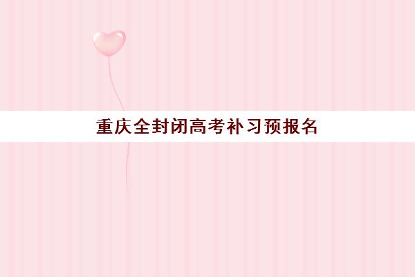 重庆全封闭高考补习预报名考点查询时间如何安排？2025年最新时间表与一站式操作指南