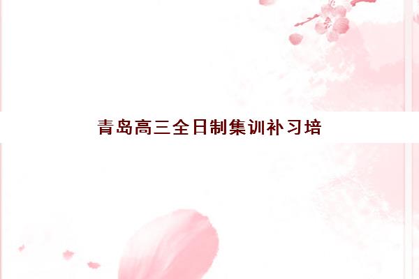 青岛高三全日制集训补习培训机构哪个好费用多少?2025年最新权威TOP5榜单、费用明细与择校指南全解析 青岛高三全日制集训补习培训机构哪个好费用多少?2025年最新权威TOP5榜单、费用明细与择校指南全解析