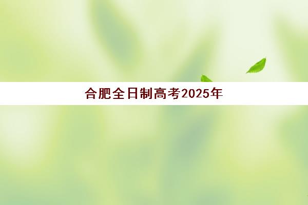 合肥全日制高考2025年时间具体时间如何安排？最新权威日程、科目详解与备考指南全解析