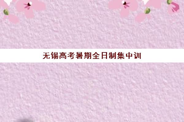 无锡高考暑期全日制集中训练营有哪些学校？2025年最新机构盘点与择校指南