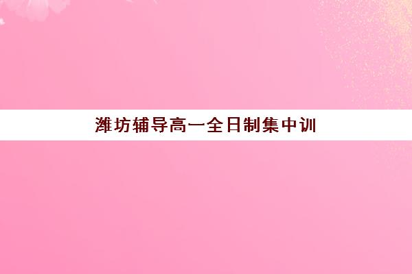 潍坊辅导高一全日制集中训练营有哪些学校？2025年最新收费标准与择校指南