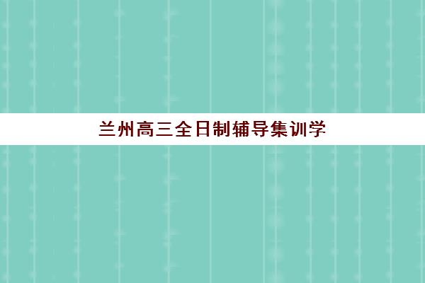 兰州高三全日制辅导集训学校学费一般多少钱？2025年最新TOP10权威排名与科学择校全指南