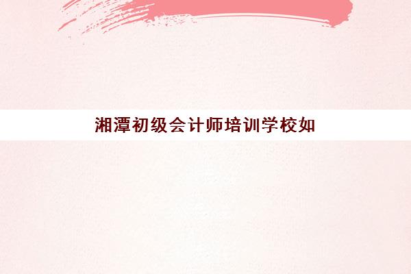 湘潭初级会计师培训学校如何选择，2025年排名前十机构课程对比与择校全攻略