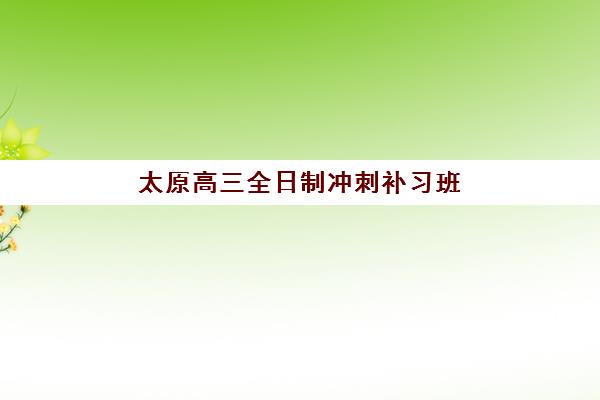 太原高三全日制冲刺补习班高满意度机构TOP5如何选择？2025年最新权威榜单发布与科学择校全指南