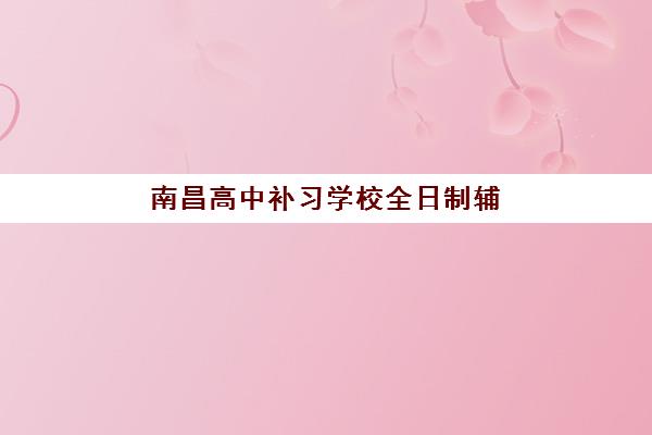 南昌高中补习学校全日制辅导机构排名榜单如何查询?2025年权威TOP10榜单、择校策略与成功案例全解析 南昌高中补习学校全日制辅导机构排名榜单如何查询?2025年权威TOP10榜单、择校策略与成功案例全解析