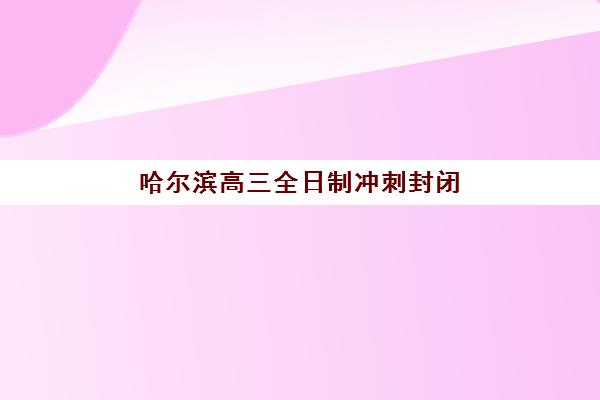 哈尔滨高三全日制冲刺封闭营怎么选？2025年主要机构地址电话与择校指南全汇总