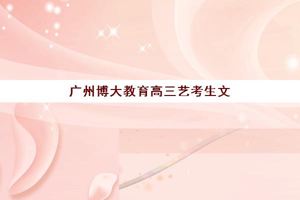 广州博大教育高三艺考生文化课培训机构学费贵吗？2025年收费标准全方位解析与高性价比选班实战完全指南
