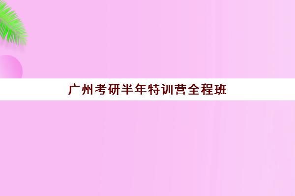 广州考研半年特训营全程班机构用户口碑白皮书如何获取？2025年权威排行榜与择校指南全解析