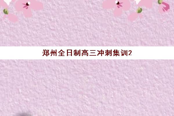 郑州全日制高三冲刺集训2025报名时间是多少？最新官方日程与择校全攻略深度解析