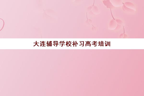 大连辅导学校补习高考培训基地在哪个位置?2025年最新十大校区地址解析与科学择校全指南 大连辅导学校补习高考培训基地在哪个位置?2025年最新十大校区地址解析与科学择校全指南