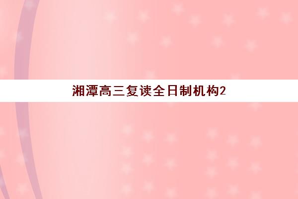 湘潭高三复读全日制机构2025年考点有哪些？最新考场分布解析与高效备考全攻略