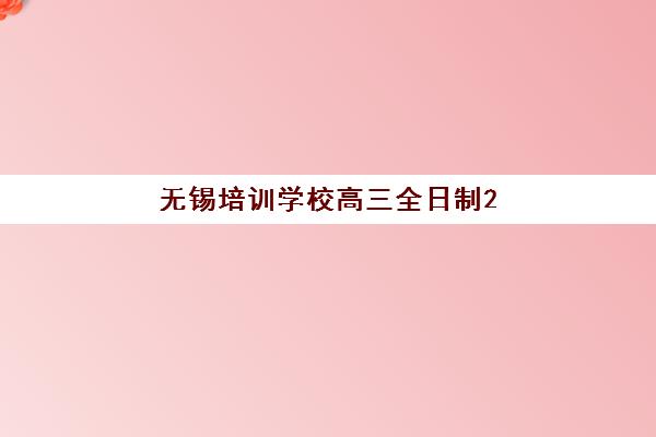 无锡培训学校高三全日制2025年时间是多少？2025年最新权威时间表、报名流程与科学备考全指南
