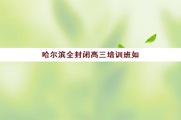 哈尔滨全封闭高三培训班如何选？2025年最新排名与择校指南全解析