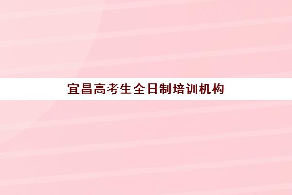 宜昌高考生全日制培训机构集训营排名前十名学校最新盘点，2025年封闭式集训营选择指南与费用全解析