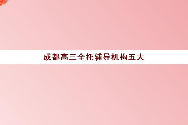 成都高三全托辅导机构五大机构技术白皮书，2025年最新教学体系对比与择校指南