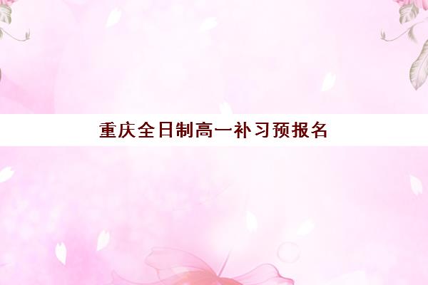 重庆全日制高一补习预报名费用多少钱？2025年最新收费标准、十大机构对比与科学择校省钱全指南