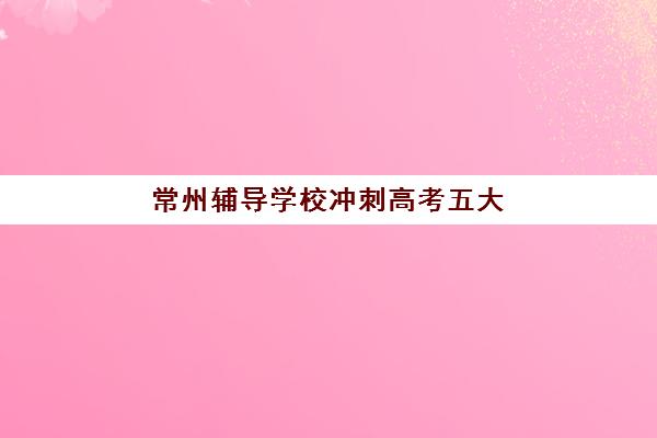 常州辅导学校冲刺高考五大机构服务案例集如何选择？2025年权威机构特色解析、成功案例与择校指南