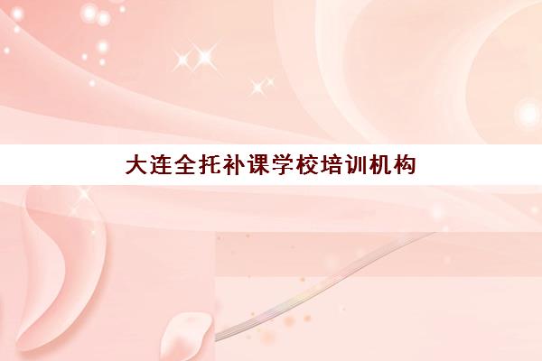大连全托补课学校培训机构哪个好费用多少？2025年最新排名前十权威解读与科学择校全指南
