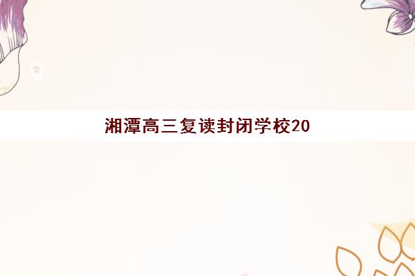 湘潭高三复读封闭学校2025年报名人数多少？各校招生计划与择校指南详解