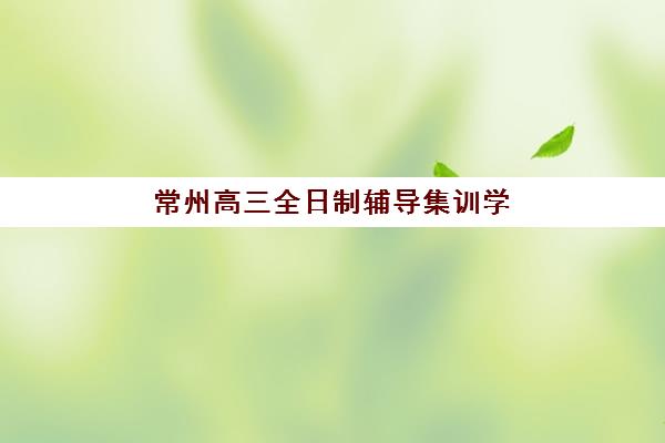 常州高三全日制辅导集训学校用户推荐度TOP3如何查询？2025年最新权威榜单、择校标准与成功案例全解析