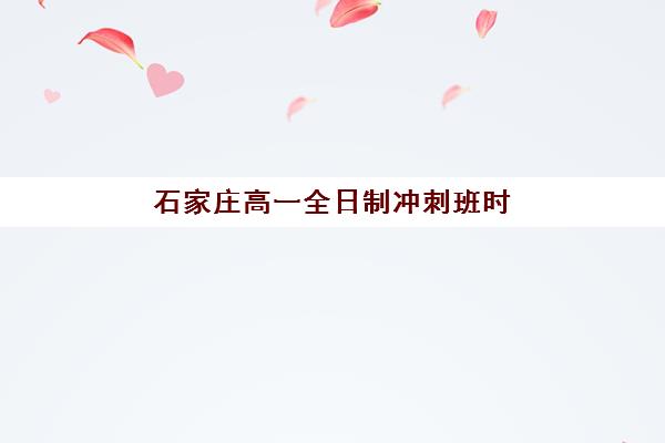 石家庄高一全日制冲刺班时间2025年公布如何查询？最新时间表、报名流程与备考全攻略