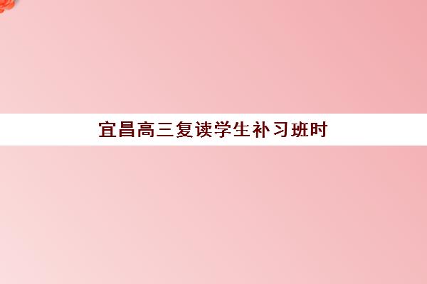 宜昌高三复读学生补习班时间2025年公布了吗？最新开学日程、报名流程与机构选择全攻略