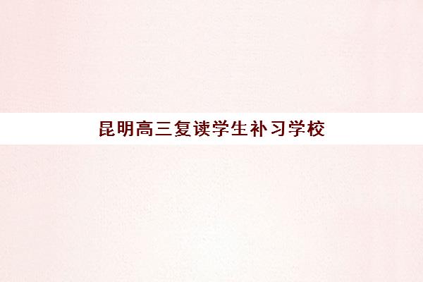 昆明高三复读学生补习学校辅导机构最新排行榜如何查询？2025年权威TOP10榜单、择校指南与成功案例全解析