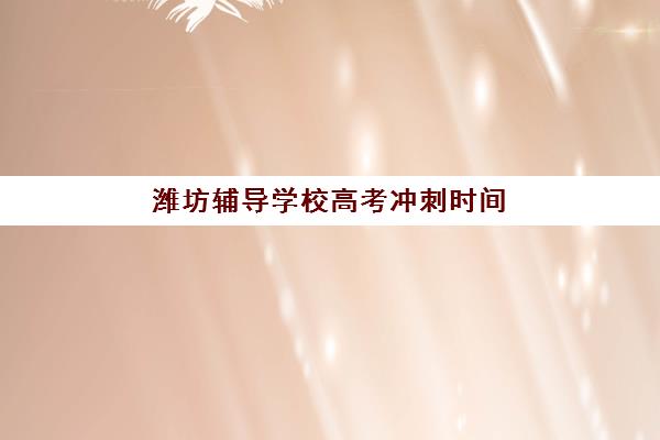 潍坊辅导学校高考冲刺时间2025年如何查询？最新公布时间表与择校指南全解析