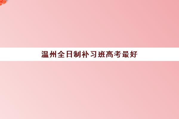 温州全日制补习班高考最好学校如何选？最新排名与封闭式集训营全攻略
