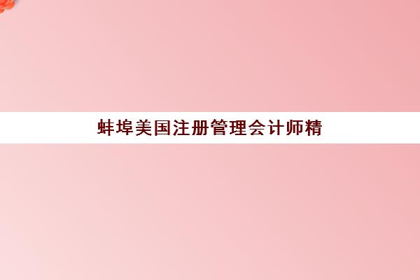 蚌埠美国注册管理会计师精品课程2025年时间如何安排？最新考试日程、报名流程与培训机构选择全指南