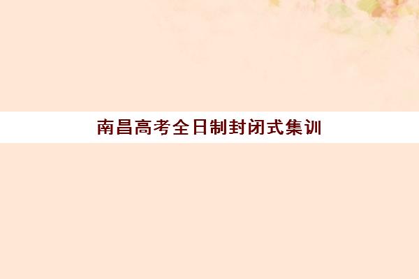 南昌高考全日制封闭式集训营收费标准多少？2025年最新费用解析与高性价比择校指南