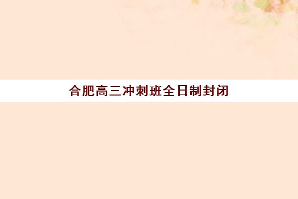 合肥高三冲刺班全日制封闭式集训营怎么样？2023年真实学员体验、优缺点分析与择校避坑指南