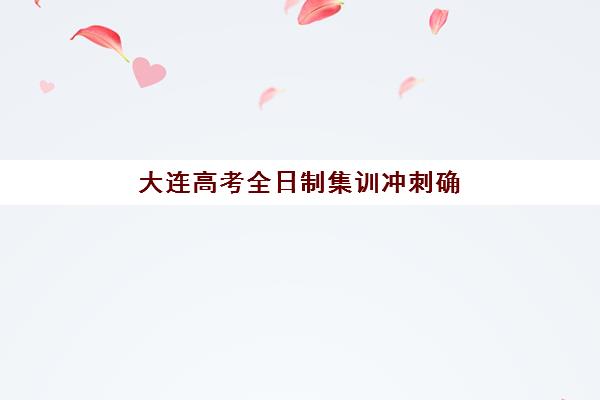 大连高考全日制集训冲刺确认现场确认时间是几点？2025年具体时间安排、流程详解与备考指南