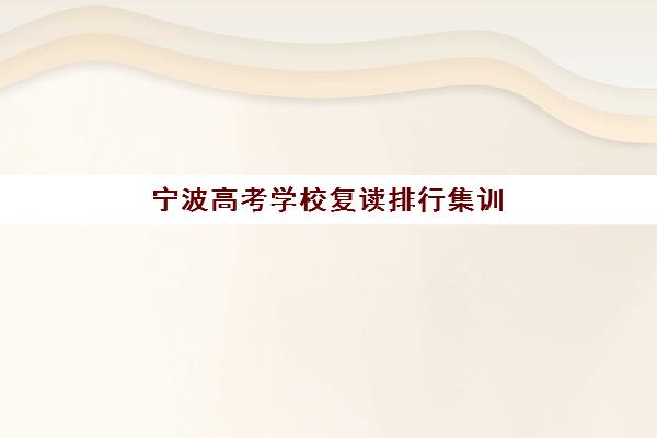 宁波高考学校复读排行集训营排名前十有哪些？2025年最新榜单深度解读与科学择校全指南