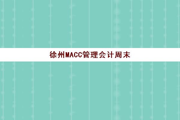 徐州MACC管理会计周末班集训营推荐：在职人士如何选择高效备考课程与机构考察指南