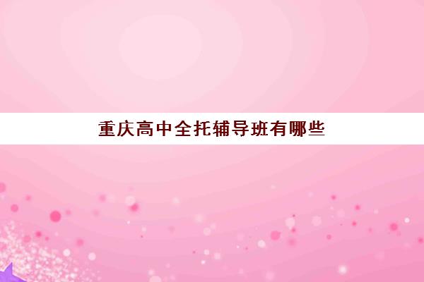 重庆高中全托辅导班有哪些学校好？2025年最新机构选择指南与费用全解析