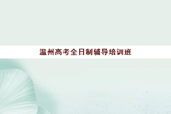 温州高考全日制辅导培训班最好辅导学校排名如何查询最权威？2025年最新TOP5榜单、择校标准与成功案例全解析
