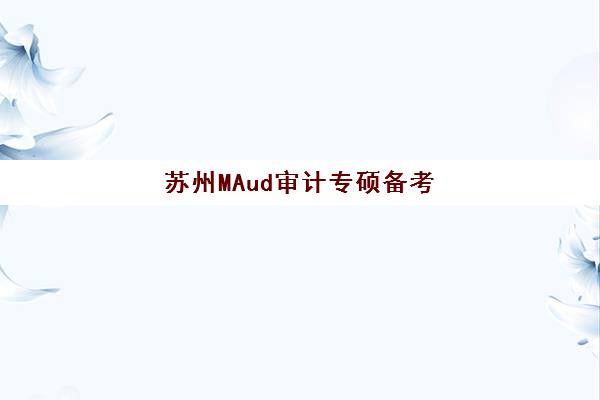 苏州MAud审计专硕备考全程课程辅导机构排名榜最新如何查询?2025年权威榜单与择校全攻略 苏州MAud审计专硕备考全程课程辅导机构排名榜最新如何查询?2025年权威榜单与择校全攻略