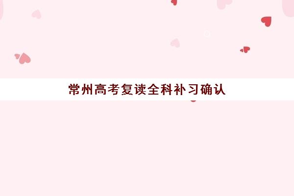 常州高考复读全科补习确认现场确认时间是几点？2025年各机构时间表对比与确认流程全指南