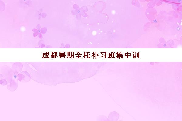 成都暑期全托补习班集中训练营在哪报名？2025年最新报名渠道、费用明细与择校全指南