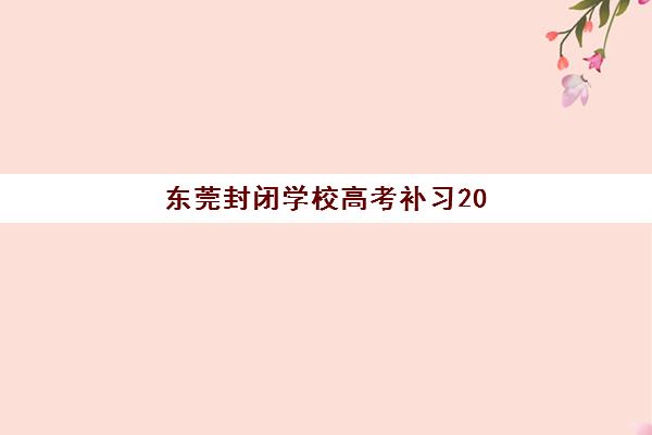 东莞封闭学校高考补习2025年报名情况如何？最新学费标准、课程安排与择校全指南