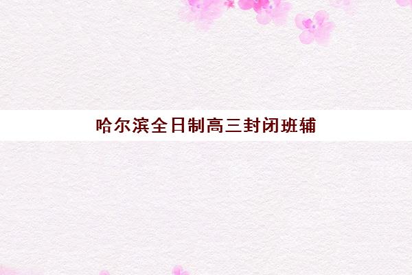 哈尔滨高三全日制冲刺补课三大公办机构特色对比，2025年学大教育、真金教育、卓航教育全解析