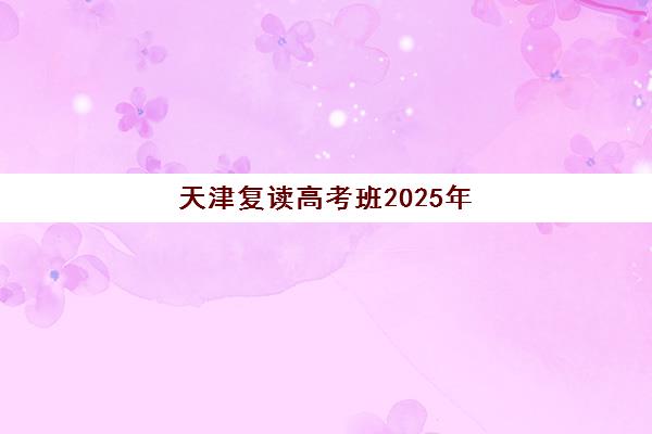 天津复读高考班2025年报名全攻略：时间节点、择校指南与流程详解