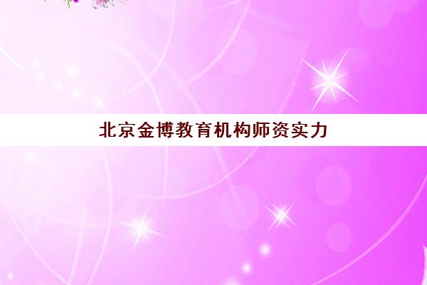 北京金博教育机构师资实力如何？深度解析其教学团队、个性化课程与学员真实评价