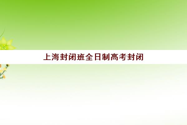 上海封闭班全日制高考封闭式集训营有哪些机构？2025年十大集训营选择指南与择校全攻略
