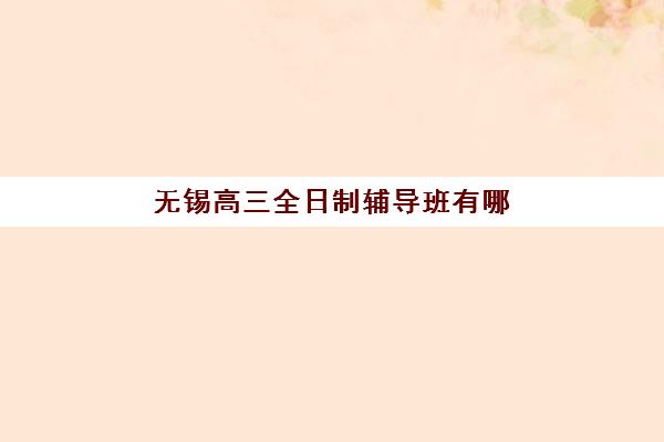无锡高三全日制辅导班有哪些机构可选？2025年十大靠谱机构盘点与择校指南