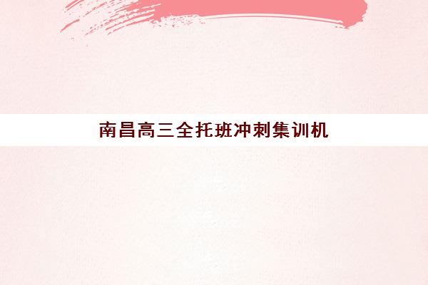 南昌高三全托班冲刺集训机构哪家好？2025年最新排名、费用对比与择校全指南